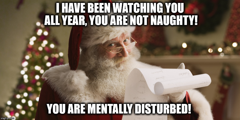 my santa | I HAVE BEEN WATCHING YOU ALL YEAR, YOU ARE NOT NAUGHTY! YOU ARE MENTALLY DISTURBED! | image tagged in my santa | made w/ Imgflip meme maker