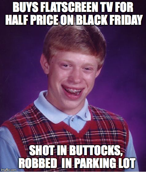Bad Luck Brian | BUYS FLATSCREEN TV FOR HALF PRICE ON BLACK FRIDAY; SHOT IN BUTTOCKS, ROBBED  IN PARKING LOT | image tagged in memes,bad luck brian | made w/ Imgflip meme maker