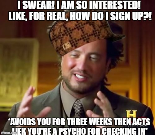 Ancient Aliens | I SWEAR! I AM SO INTERESTED! LIKE, FOR REAL, HOW DO I SIGN UP?! *AVOIDS YOU FOR THREE WEEKS THEN ACTS LIEK YOU'RE A PSYCHO FOR CHECKING IN* | image tagged in memes,ancient aliens,scumbag | made w/ Imgflip meme maker