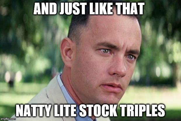 And Just Like That Meme | AND JUST LIKE THAT; NATTY LITE STOCK TRIPLES | image tagged in forrest gump | made w/ Imgflip meme maker