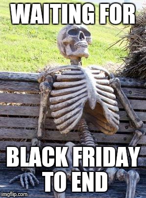 Waiting Skeleton Meme | WAITING FOR BLACK FRIDAY TO END | image tagged in memes,waiting skeleton | made w/ Imgflip meme maker