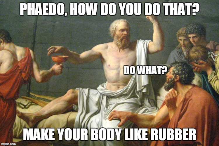 The Last Words of Socrates | PHAEDO, HOW DO YOU DO THAT? DO WHAT? MAKE YOUR BODY LIKE RUBBER | image tagged in the last words of socrates | made w/ Imgflip meme maker