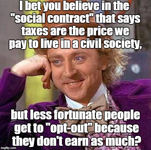 Creepy Condescending Wonka Meme | I bet you believe in the "social contract" that says taxes are the price we pay to live in a civil society, but less fortunate people get to | image tagged in memes,creepy condescending wonka | made w/ Imgflip meme maker