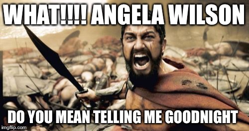 Sparta Leonidas Meme | WHAT!!!! ANGELA WILSON; DO YOU MEAN TELLING ME GOODNIGHT | image tagged in memes,sparta leonidas | made w/ Imgflip meme maker