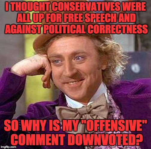 Creepy Condescending Wonka | I THOUGHT CONSERVATIVES WERE ALL UP FOR FREE SPEECH AND AGAINST POLITICAL CORRECTNESS; SO WHY IS MY "OFFENSIVE" COMMENT DOWNVOTED? | image tagged in memes,creepy condescending wonka | made w/ Imgflip meme maker