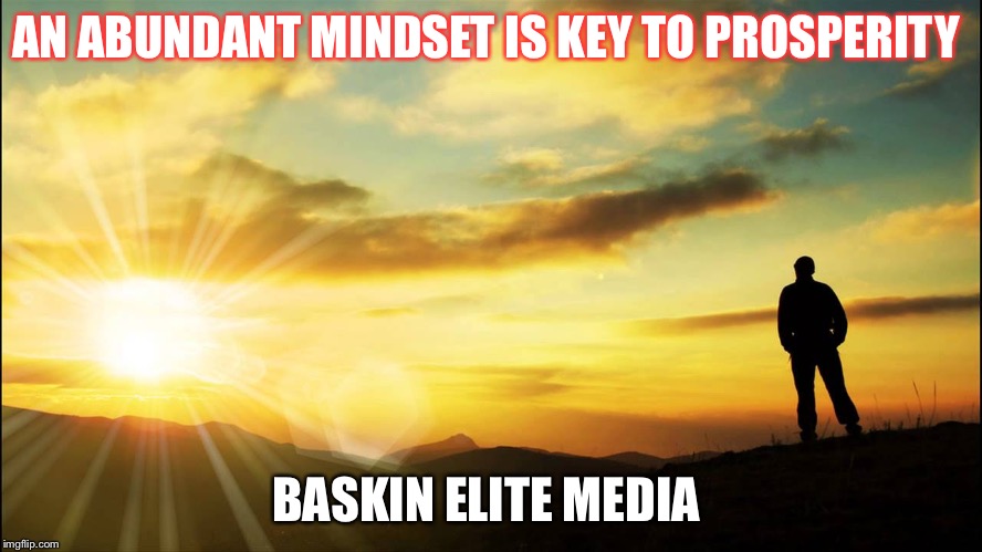 inspirational | AN ABUNDANT MINDSET IS KEY TO PROSPERITY; BASKIN ELITE MEDIA | image tagged in inspirational | made w/ Imgflip meme maker
