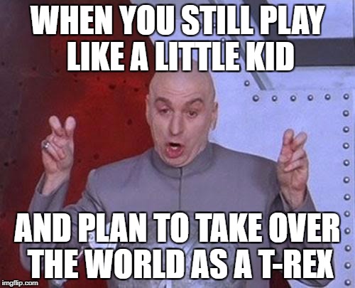 Dr Evil Laser Meme | WHEN YOU STILL PLAY LIKE A LITTLE KID; AND PLAN TO TAKE OVER THE WORLD AS A T-REX | image tagged in memes,dr evil laser | made w/ Imgflip meme maker