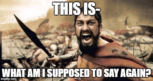 Sparta Leonidas | THIS IS-; WHAT AM I SUPPOSED TO SAY AGAIN? | image tagged in memes,sparta leonidas | made w/ Imgflip meme maker