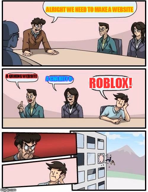 Boardroom Meeting Suggestion | ALRIGHT WE NEED TO MAKE A WEBSITE; A GAMING WEBSITE; A CHARITY O-; ROBLOX! | image tagged in memes,boardroom meeting suggestion | made w/ Imgflip meme maker