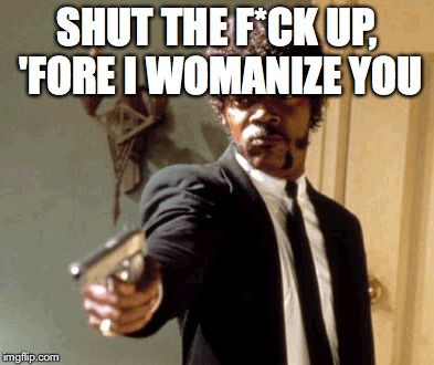 Say That Again I Dare You Meme | SHUT THE F*CK UP, 'FORE I WOMANIZE YOU | image tagged in memes,say that again i dare you | made w/ Imgflip meme maker