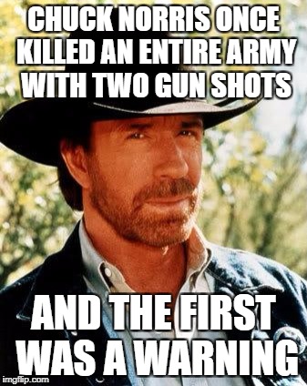 Chuck Norris Meme | CHUCK NORRIS ONCE KILLED AN ENTIRE ARMY WITH TWO GUN SHOTS; AND THE FIRST WAS A WARNING | image tagged in memes,chuck norris | made w/ Imgflip meme maker