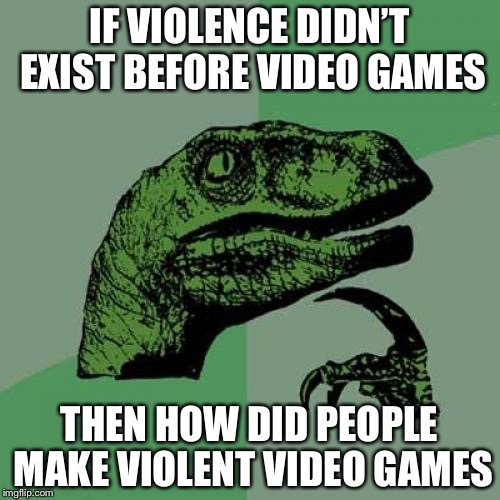 Philosoraptor Meme | IF VIOLENCE DIDN’T EXIST BEFORE VIDEO GAMES; THEN HOW DID PEOPLE MAKE VIOLENT VIDEO GAMES | image tagged in memes,philosoraptor | made w/ Imgflip meme maker