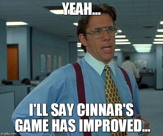 That Would Be Great Meme | YEAH... I'LL SAY CINNAR'S GAME HAS IMPROVED... | image tagged in memes,that would be great | made w/ Imgflip meme maker