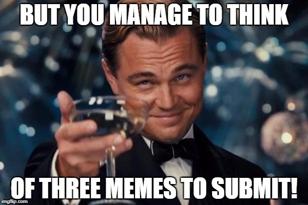 Leonardo Dicaprio Cheers Meme | BUT YOU MANAGE TO THINK OF THREE MEMES TO SUBMIT! | image tagged in memes,leonardo dicaprio cheers | made w/ Imgflip meme maker