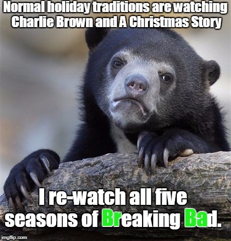 It starts Thanksgiving week and lasts through New Years. | Normal holiday traditions are watching Charlie Brown and A Christmas Story; I re-watch all five seasons of Breaking Bad. Ba; Br | image tagged in memes,confession bear,holiday,tradition,breaking bad,christmas | made w/ Imgflip meme maker