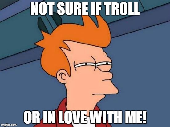 Futurama Fry Meme | NOT SURE IF TROLL OR IN LOVE WITH ME! | image tagged in memes,futurama fry | made w/ Imgflip meme maker