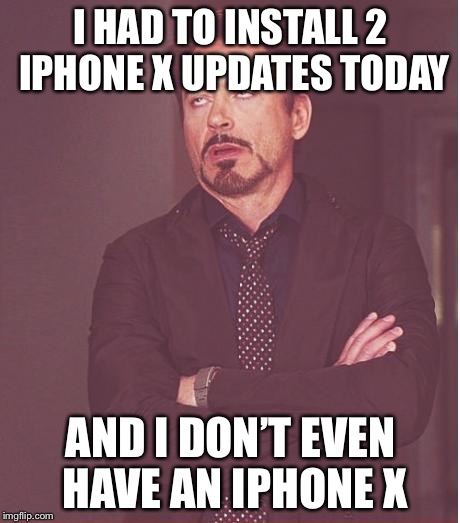 Face You Make Robert Downey Jr | I HAD TO INSTALL 2 IPHONE X UPDATES TODAY; AND I DON’T EVEN HAVE AN IPHONE X | image tagged in memes,face you make robert downey jr | made w/ Imgflip meme maker