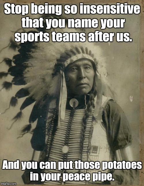 Stop being so insensitive that you name your sports teams after us. And you can put those potatoes in your peace pipe. | made w/ Imgflip meme maker