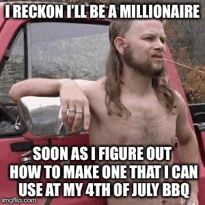 I RECKON I’LL BE A MILLIONAIRE SOON AS I FIGURE OUT HOW TO MAKE ONE THAT I CAN USE AT MY 4TH OF JULY BBQ | made w/ Imgflip meme maker