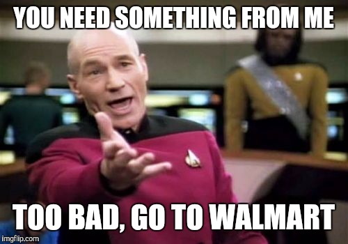Picard Wtf | YOU NEED SOMETHING FROM ME; TOO BAD, GO TO WALMART | image tagged in memes,picard wtf | made w/ Imgflip meme maker