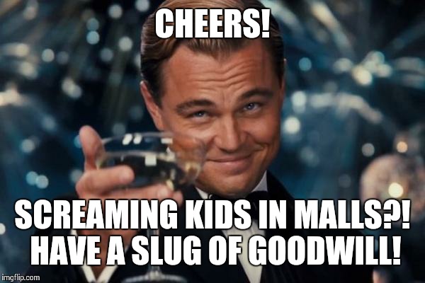 Leonardo Dicaprio Cheers Meme | CHEERS! SCREAMING KIDS IN MALLS?! HAVE A SLUG OF GOODWILL! | image tagged in memes,leonardo dicaprio cheers | made w/ Imgflip meme maker