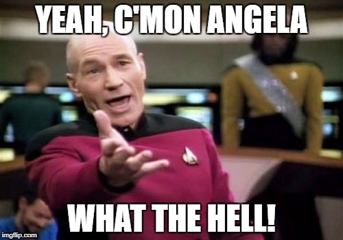 Picard Wtf Meme | YEAH, C'MON ANGELA WHAT THE HELL! | image tagged in memes,picard wtf | made w/ Imgflip meme maker