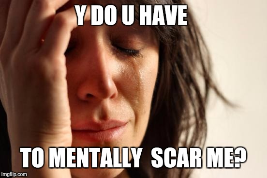 First World Problems Meme | Y DO U HAVE TO MENTALLY  SCAR ME? | image tagged in memes,first world problems | made w/ Imgflip meme maker