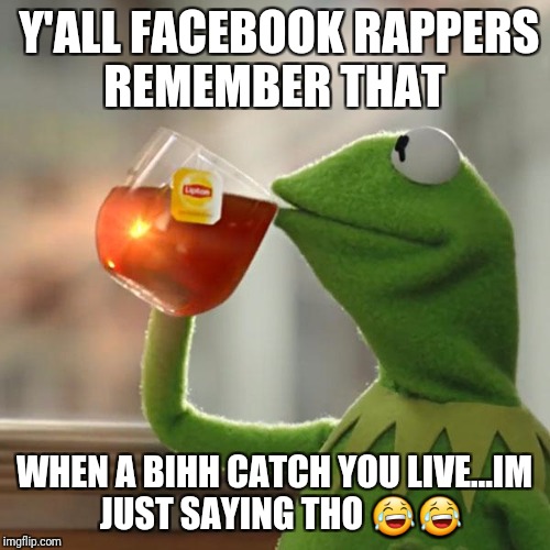 But That's None Of My Business Meme | Y'ALL FACEBOOK RAPPERS REMEMBER THAT; WHEN A BIHH CATCH YOU LIVE...IM  JUST SAYING THO 😂😂 | image tagged in memes,but thats none of my business,kermit the frog | made w/ Imgflip meme maker