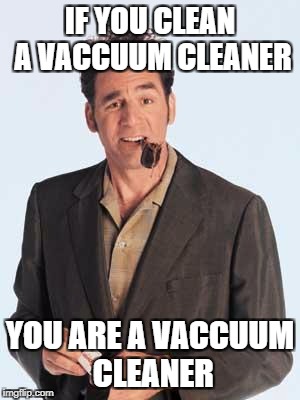 Touche' | IF YOU CLEAN A VACCUUM CLEANER; YOU ARE A VACCUUM CLEANER | image tagged in kramerly,kramer cleaner,cosmo seinfield,nothing meme | made w/ Imgflip meme maker