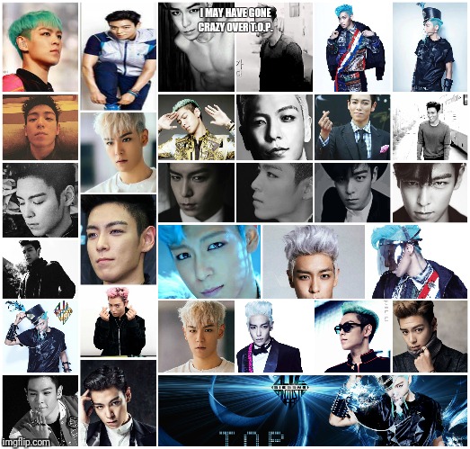 The 20th one Ive made.  Today.  He's my idol.  I can't help it. I have so many pics of him.  XD |  I MAY HAVE GONE CRAZY OVER T.O.P. | image tagged in top,kpop,bigbang | made w/ Imgflip meme maker