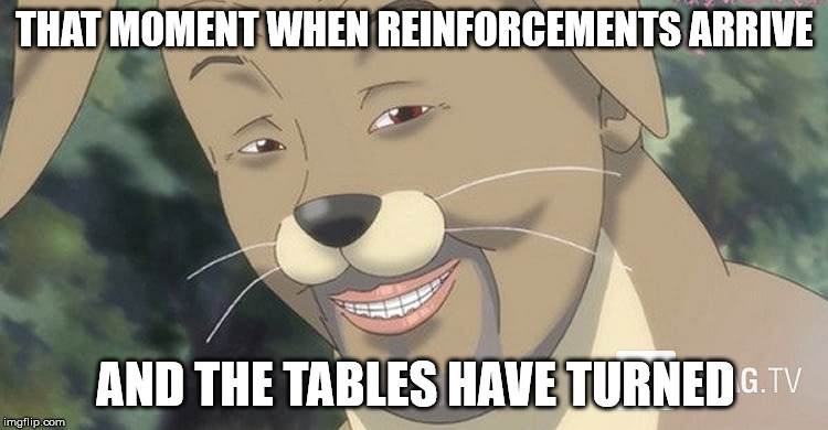 Weird anime hentai furry | THAT MOMENT WHEN REINFORCEMENTS ARRIVE; AND THE TABLES HAVE TURNED | image tagged in weird anime hentai furry | made w/ Imgflip meme maker