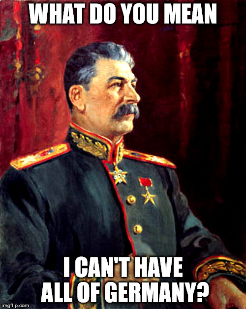 WHAT DO YOU MEAN; I CAN'T HAVE ALL OF GERMANY? | image tagged in daddy stalin | made w/ Imgflip meme maker