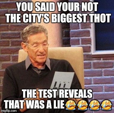Maury Lie Detector Meme | YOU SAID YOUR NOT THE CITY'S BIGGEST THOT; THE TEST REVEALS THAT WAS A LIE😭😭😭😭 | image tagged in memes,maury lie detector | made w/ Imgflip meme maker