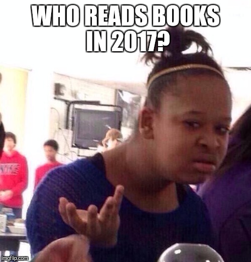 Black Girl Wat Meme | WHO READS BOOKS IN 2017? | image tagged in memes,black girl wat | made w/ Imgflip meme maker