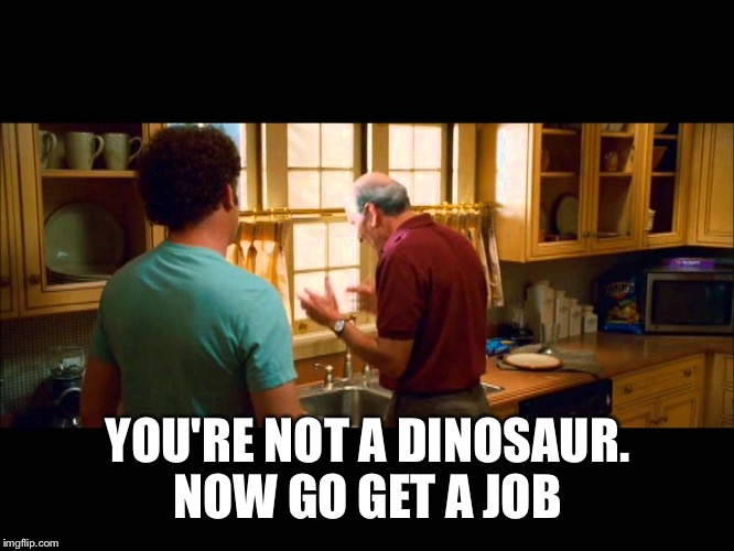 YOU'RE NOT A DINOSAUR. NOW GO GET A JOB | made w/ Imgflip meme maker