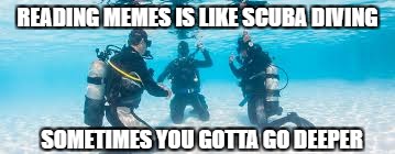 Like scuba diving in 3 feet of water.... | READING MEMES IS LIKE SCUBA DIVING; SOMETIMES YOU GOTTA GO DEEPER | image tagged in scuba diving,memes | made w/ Imgflip meme maker
