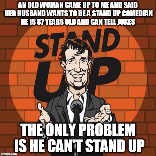 Elderly Joke | AN OLD WOMAN CAME UP TO ME AND SAID HER HUSBAND WANTS TO BE A STAND UP COMEDIAN HE IS 87 YEARS OLD AND CAN TELL JOKES; THE ONLY PROBLEM IS HE CAN'T STAND UP | image tagged in stand up comedian,funny,elderly,old man | made w/ Imgflip meme maker