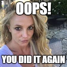 OOPS! YOU DID IT AGAIN | made w/ Imgflip meme maker