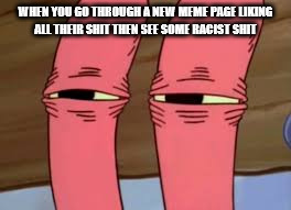 Mr. Krabs Smelly Smell | WHEN YOU GO THROUGH A NEW MEME PAGE LIKING ALL THEIR SHIT THEN SEE SOME RACIST SHIT | image tagged in mr krabs smelly smell | made w/ Imgflip meme maker