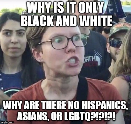 WHY IS IT ONLY BLACK AND WHITE WHY ARE THERE NO HISPANICS, ASIANS, OR LGBTQ?!?!?! | made w/ Imgflip meme maker