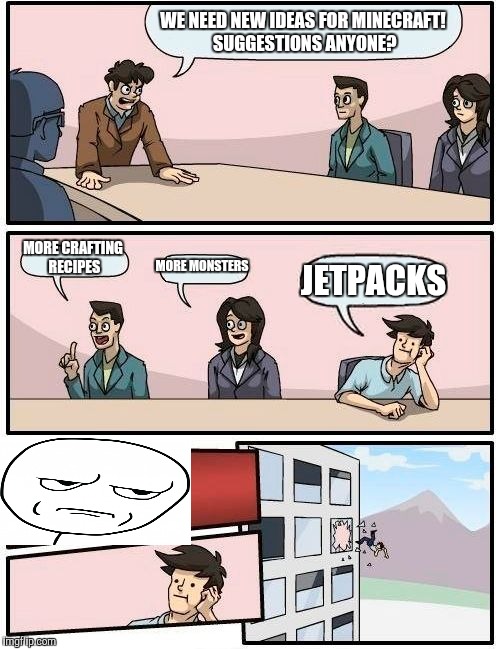 Boardroom Meeting Suggestion Meme | WE NEED NEW IDEAS FOR MINECRAFT! SUGGESTIONS ANYONE? MORE CRAFTING RECIPES; MORE MONSTERS; JETPACKS | image tagged in memes,boardroom meeting suggestion | made w/ Imgflip meme maker