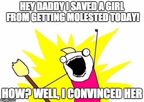 Lol makes me crack up... oh no I made a pun.  | HEY DADDY I SAVED A GIRL FROM GETTING MOLESTED TODAY! HOW? WELL, I CONVINCED HER | image tagged in memes,x all the y,nsfw | made w/ Imgflip meme maker
