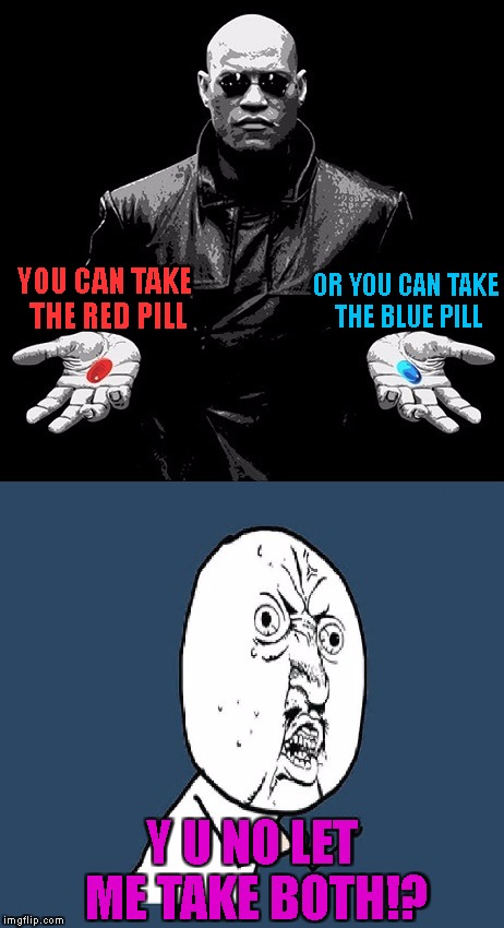 I'm pretty sure the red pill is LSD | OR YOU CAN TAKE THE BLUE PILL; YOU CAN TAKE THE RED PILL; Y U NO LET ME TAKE BOTH!? | image tagged in matrix morpheus,y u no,red pill blue pill | made w/ Imgflip meme maker