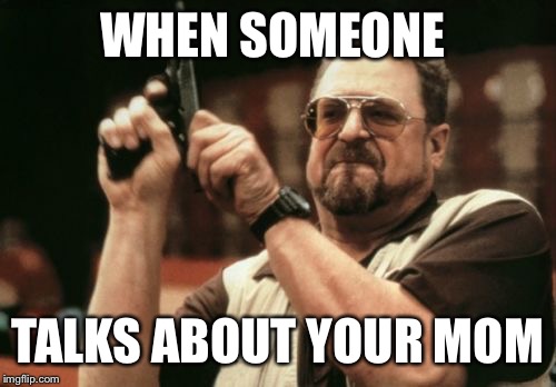 Am I The Only One Around Here Meme | WHEN SOMEONE; TALKS ABOUT YOUR MOM | image tagged in memes,am i the only one around here | made w/ Imgflip meme maker
