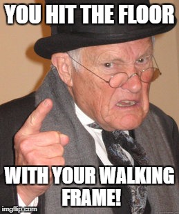Back In My Day Meme | YOU HIT THE FLOOR WITH YOUR WALKING FRAME! | image tagged in memes,back in my day | made w/ Imgflip meme maker