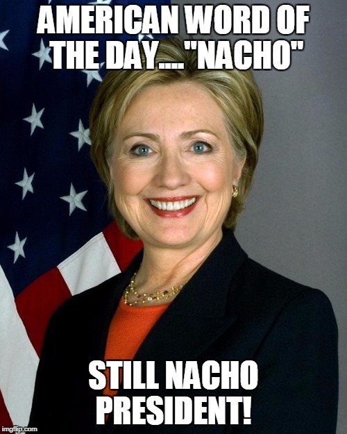 Hillary Clinton Meme | AMERICAN WORD OF THE DAY...."NACHO"; STILL NACHO PRESIDENT! | image tagged in memes,hillary clinton | made w/ Imgflip meme maker