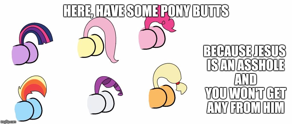 pony butts | HERE, HAVE SOME PONY BUTTS; BECAUSE JESUS IS AN ASSHOLE AND YOU WON'T GET ANY FROM HIM | image tagged in pony butts,jesus,my little pony,nsfw | made w/ Imgflip meme maker