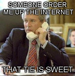 Bush on the phone | SOMEONE ORDER ME UP THE INTERNET; THAT TIE IS SWEET | image tagged in bush on the phone | made w/ Imgflip meme maker