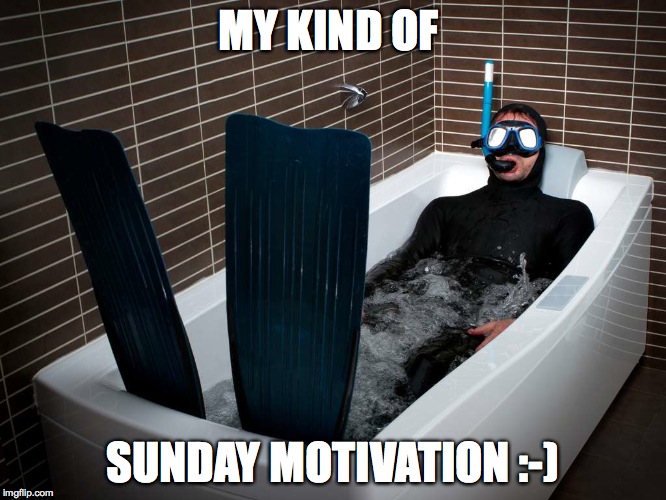 Sunday :-) | MY KIND OF SUNDAY MOTIVATION :-) | image tagged in bathtub scuba | made w/ Imgflip meme maker