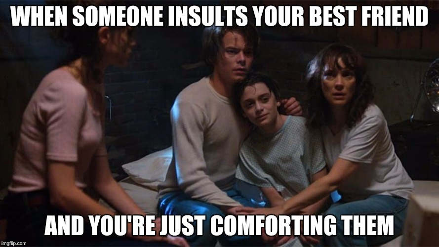 Will burn stranger things 2 | WHEN SOMEONE INSULTS YOUR BEST FRIEND; AND YOU'RE JUST COMFORTING THEM | image tagged in will burn stranger things 2 | made w/ Imgflip meme maker